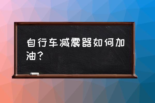 山地车避震需加油吗 自行车减震器如何加油？