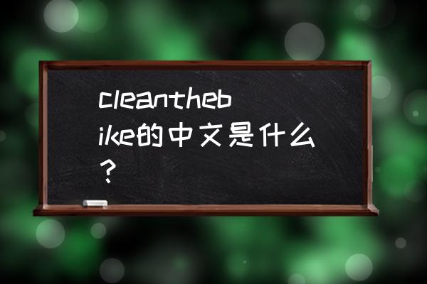 她什么时候擦的自行车英文 cleanthebike的中文是什么？