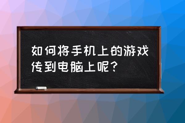 手机怎么转电脑网页游戏 如何将手机上的游戏传到电脑上呢？