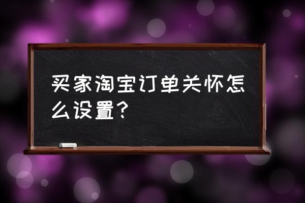 天猫交易提醒在哪设置 买家淘宝订单关怀怎么设置？