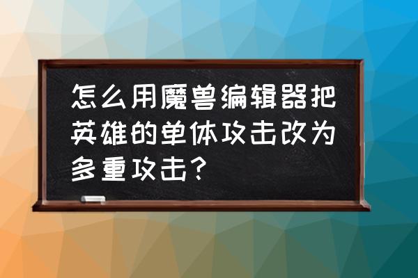 魔兽争霸英雄攻击力怎么修改 怎么用魔兽编辑器把英雄的单体攻击改为多重攻击？