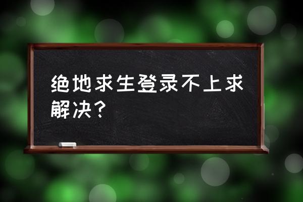 绝地求生怎么登不进去了 绝地求生登录不上求解决？