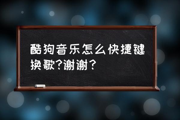 酷狗音乐切割健键盘在哪 酷狗音乐怎么快捷键换歌?谢谢？