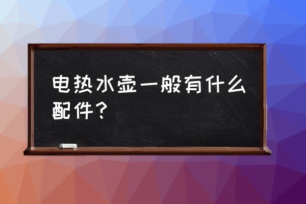 电热水壶包含哪些配件 电热水壶一般有什么配件？