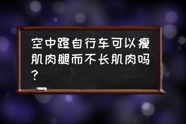 空中自行车能减肌肉吗 空中蹬自行车可以瘦肌肉腿而不长肌肉吗？