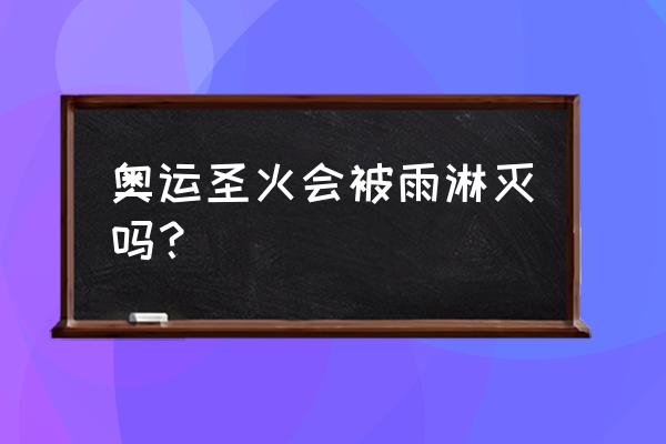 奥运圣火吹灭了怎么办 奥运圣火会被雨淋灭吗？