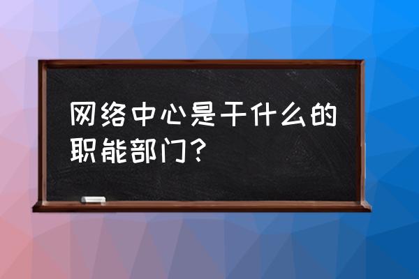 银行网管中心是什么 网络中心是干什么的职能部门？