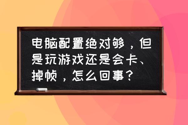 高配置为什么玩网页游戏会卡 电脑配置绝对够，但是玩游戏还是会卡、掉帧，怎么回事？