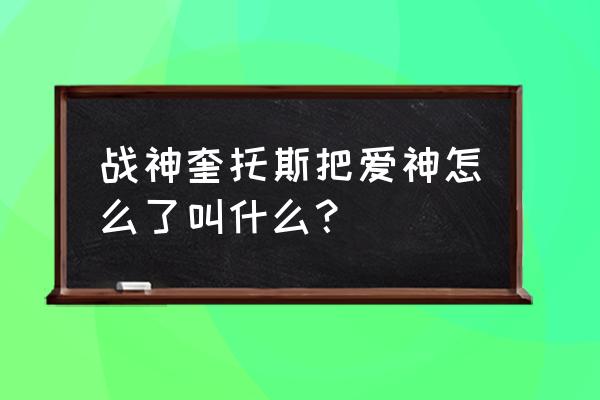 战神奎托斯有手游吗 战神奎托斯把爱神怎么了叫什么？