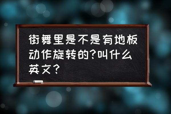 街舞里面有地板舞吗 街舞里是不是有地板动作旋转的?叫什么英文？