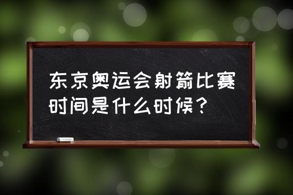 奥运射箭比赛几天 东京奥运会射箭比赛时间是什么时候？