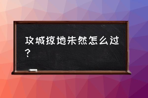 三国乱世怎样过朱然 攻城掠地朱然怎么过？