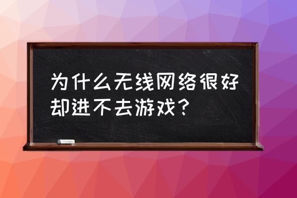 网络游戏进不了怎么回事 为什么无线网络很好却进不去游戏？