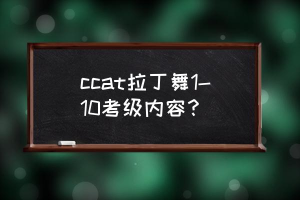 舞蹈十级考级组合有哪些 ccat拉丁舞1-10考级内容？