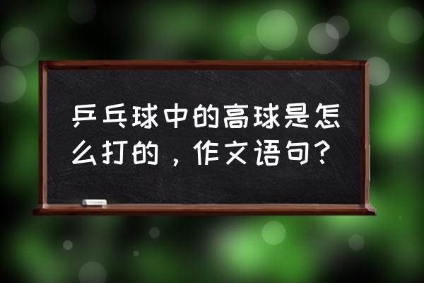 乒乓球怎么训练打高球 乒乓球中的高球是怎么打的，作文语句？