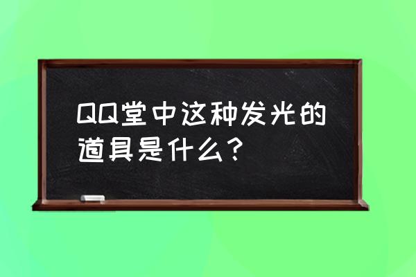 qq堂装备泡泡发光怎么弄的啊 QQ堂中这种发光的道具是什么？