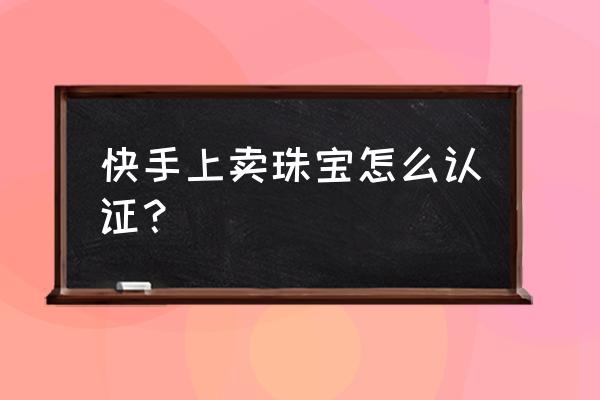 网上珠宝销售需要些什么手续 快手上卖珠宝怎么认证？