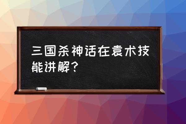 三国杀标准袁术怎么有 三国杀神话在袁术技能讲解？