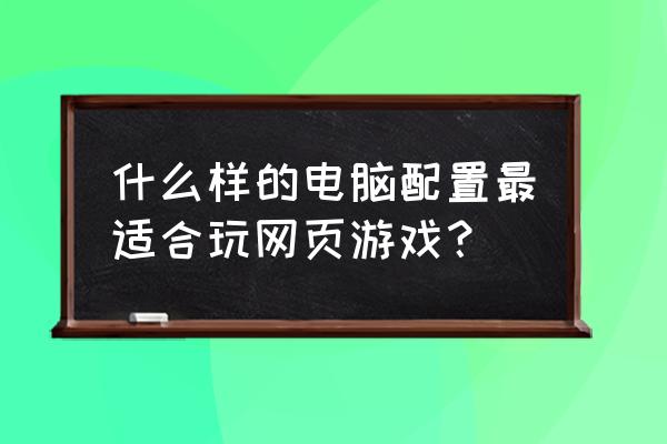 什么配置电脑玩网页游戏好用 什么样的电脑配置最适合玩网页游戏？