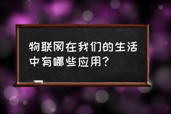 物联网应用领域是哪些 物联网在我们的生活中有哪些应用？