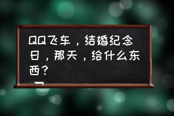 qq音速结婚最贵的戒指叫什么 QQ飞车，结婚纪念日，那天，给什么东西？