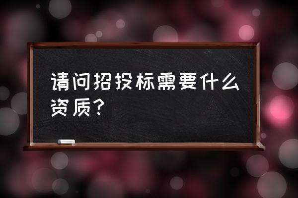 多媒体招标需要些什么资质 请问招投标需要什么资质？