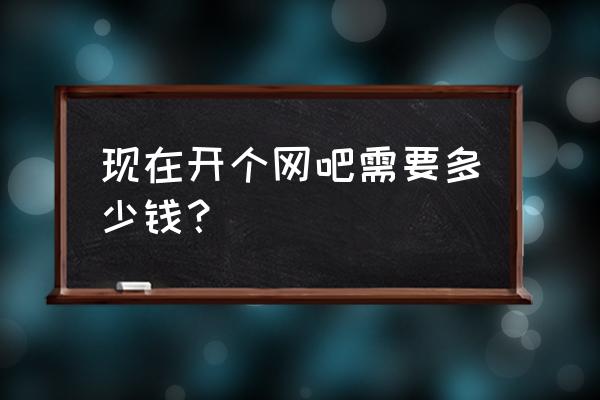 投资一个电竞馆需要多少钱 现在开个网吧需要多少钱？