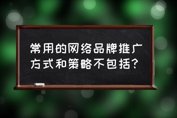 如何实施网络品牌的推广 常用的网络品牌推广方式和策略不包括？