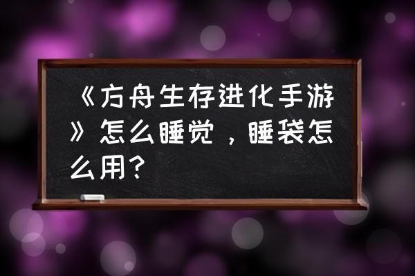 方舟里的睡袋怎么睡觉 《方舟生存进化手游》怎么睡觉，睡袋怎么用？