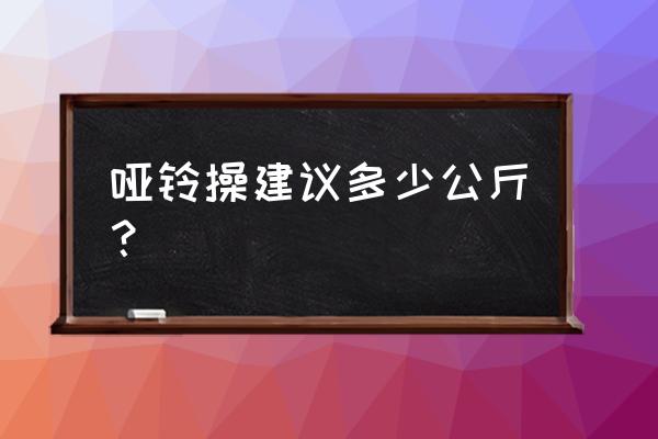 锻炼用多重的哑铃好 哑铃操建议多少公斤？