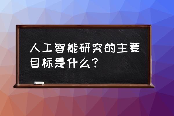 人工智能是什么研究目标是什么 人工智能研究的主要目标是什么？