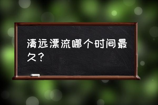 清远漂流一般多长时间 清远漂流哪个时间最久？