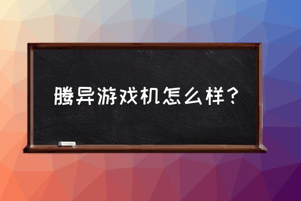 不知道游戏机是什么牌子 腾异游戏机怎么样？