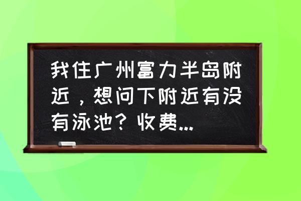 富力半岛游泳池什么走 我住广州富力半岛附近，想问下附近有没有泳池？收费大概是多少？