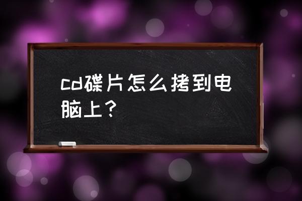 cd文件怎么复制到电脑 cd碟片怎么拷到电脑上？