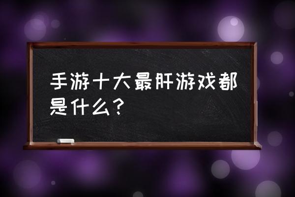 有没有比较肝手机游戏 手游十大最肝游戏都是什么？