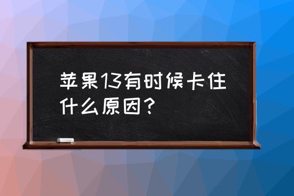 苹果13系统怎会卡吗 苹果13有时候卡住什么原因？