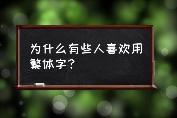 为什么有些人喜欢用繁体字 为什么有些人喜欢用繁体字？