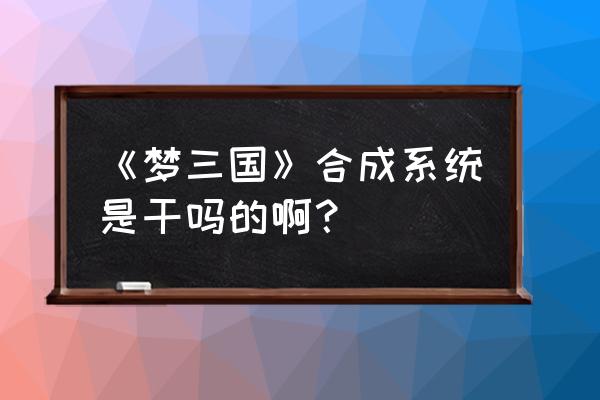 梦三国的物品怎么未绑定 《梦三国》合成系统是干吗的啊？