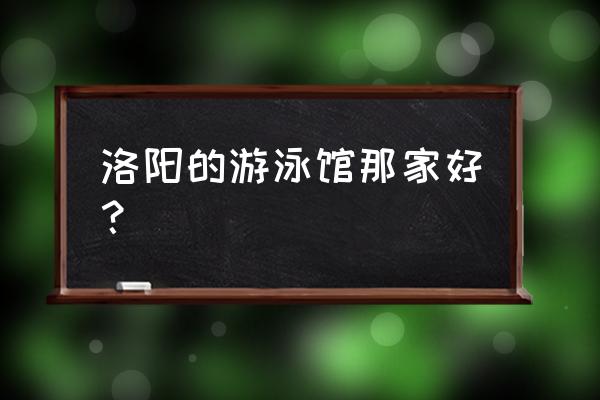 洛阳有没有亲子游泳馆 洛阳的游泳馆那家好？