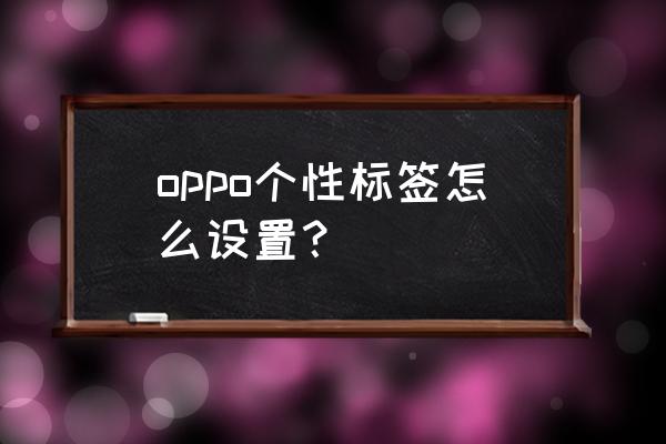 oppo手机微信个性签名怎么改 oppo个性标签怎么设置？