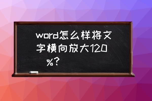 doc文档怎么横向把字体变大 word怎么样将文字横向放大120\\%？