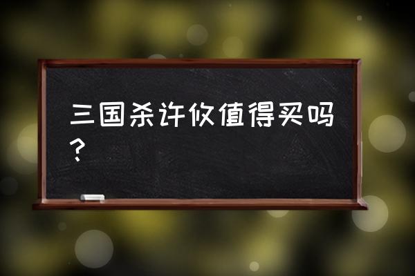 三国杀许攸值300多吗 三国杀许攸值得买吗？