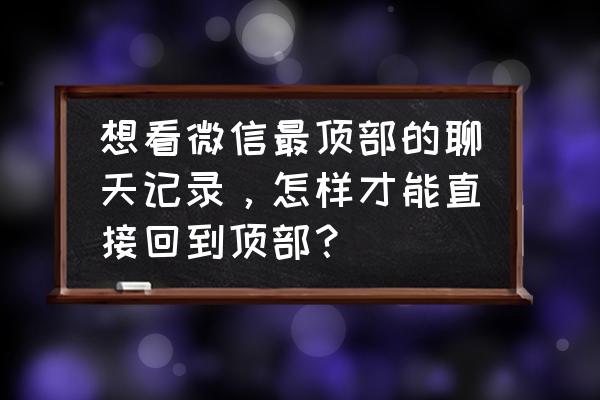 苹果手机聊天记录怎样置顶 想看微信最顶部的聊天记录，怎样才能直接回到顶部？