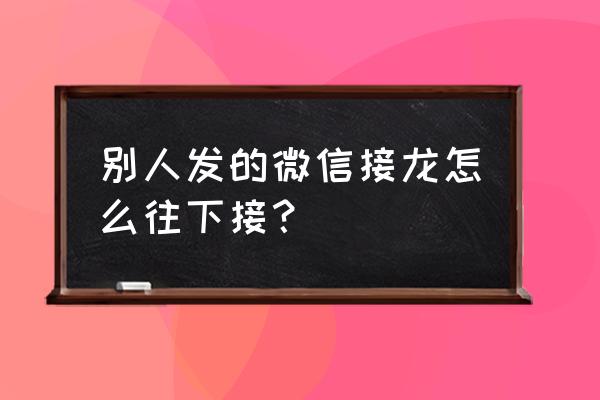 微信群里的接龙怎么接 别人发的微信接龙怎么往下接？