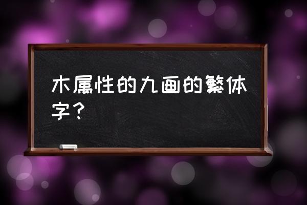 繁体字九笔字属木有哪些 木属性的九画的繁体字？