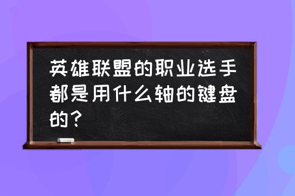 电竞职业人员用的什么轴的键盘 英雄联盟的职业选手都是用什么轴的键盘的？