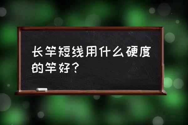 长竿短线用什么鱼竿最佳 长竿短线用什么硬度的竿好？