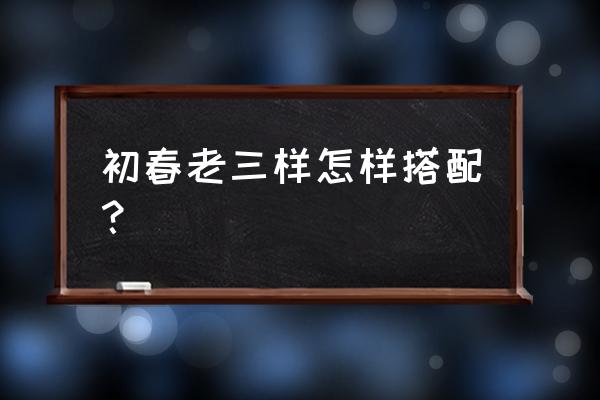 春季鲤鱼老三样鱼饵怎么配 初春老三样怎样搭配？