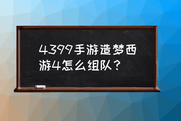 造梦西游怎么邀请组队 4399手游造梦西游4怎么组队？